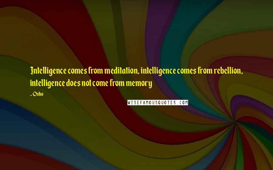 Osho Quotes: Intelligence comes from meditation, intelligence comes from rebellion, intelligence does not come from memory