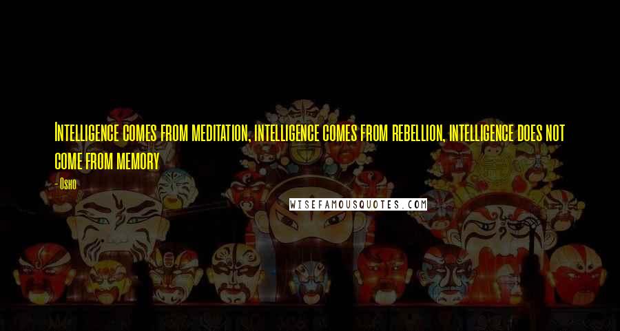 Osho Quotes: Intelligence comes from meditation, intelligence comes from rebellion, intelligence does not come from memory