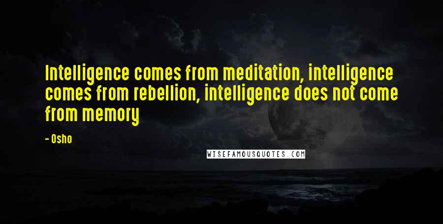 Osho Quotes: Intelligence comes from meditation, intelligence comes from rebellion, intelligence does not come from memory