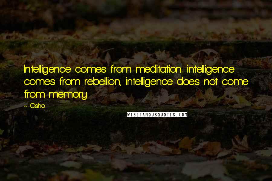 Osho Quotes: Intelligence comes from meditation, intelligence comes from rebellion, intelligence does not come from memory