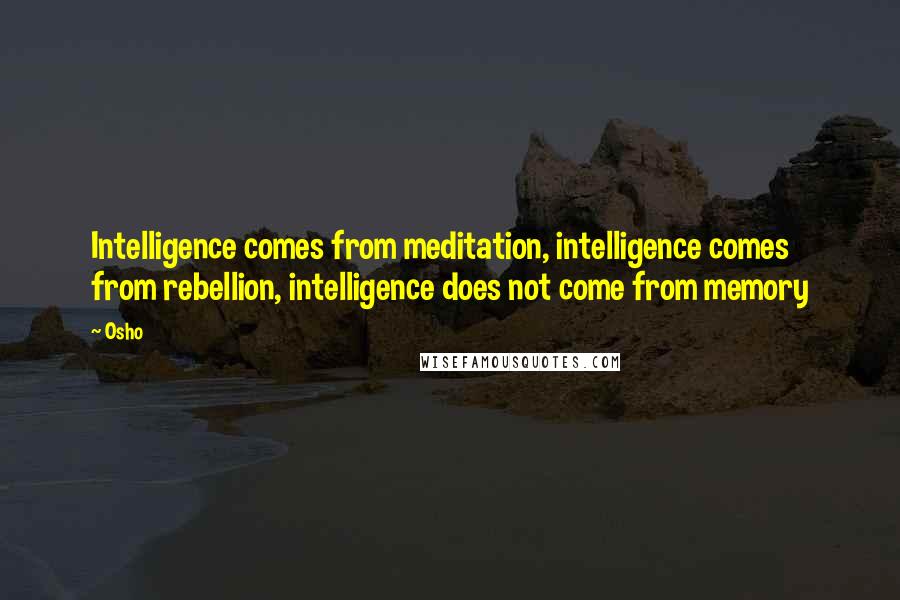 Osho Quotes: Intelligence comes from meditation, intelligence comes from rebellion, intelligence does not come from memory