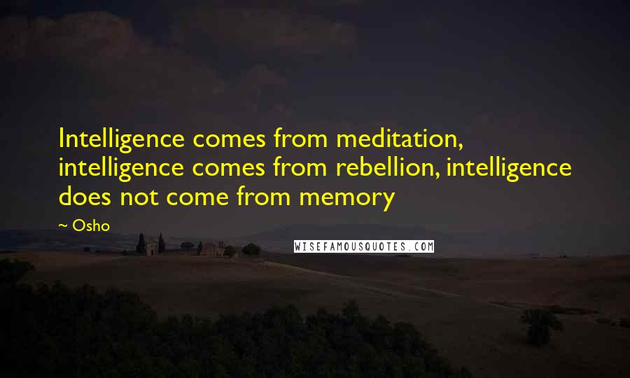 Osho Quotes: Intelligence comes from meditation, intelligence comes from rebellion, intelligence does not come from memory