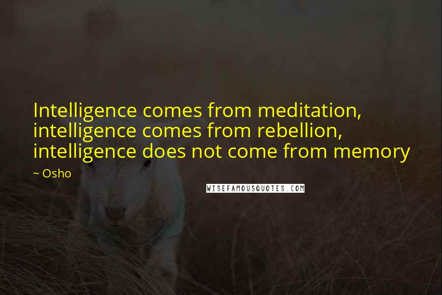 Osho Quotes: Intelligence comes from meditation, intelligence comes from rebellion, intelligence does not come from memory