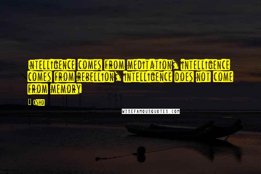 Osho Quotes: Intelligence comes from meditation, intelligence comes from rebellion, intelligence does not come from memory