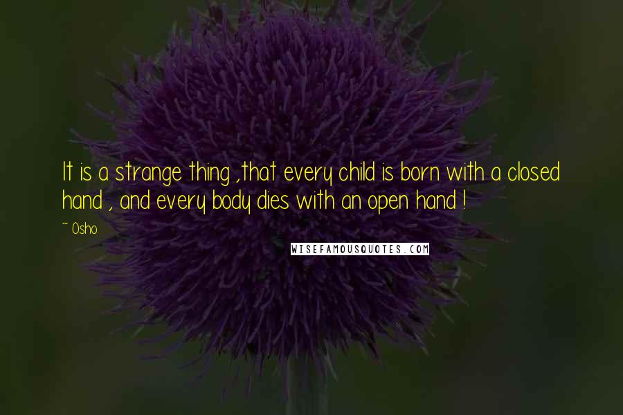 Osho Quotes: It is a strange thing ,that every child is born with a closed hand , and every body dies with an open hand !