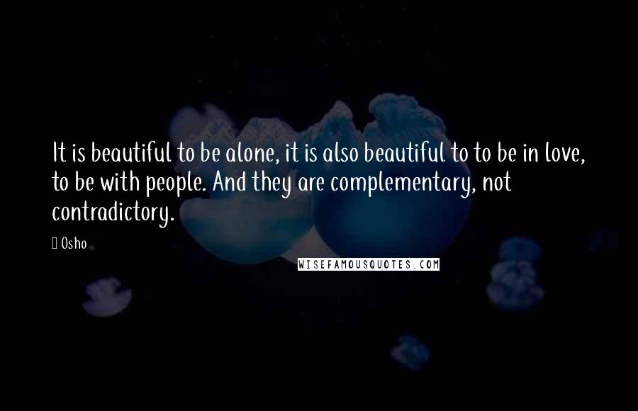 Osho Quotes: It is beautiful to be alone, it is also beautiful to to be in love, to be with people. And they are complementary, not contradictory.