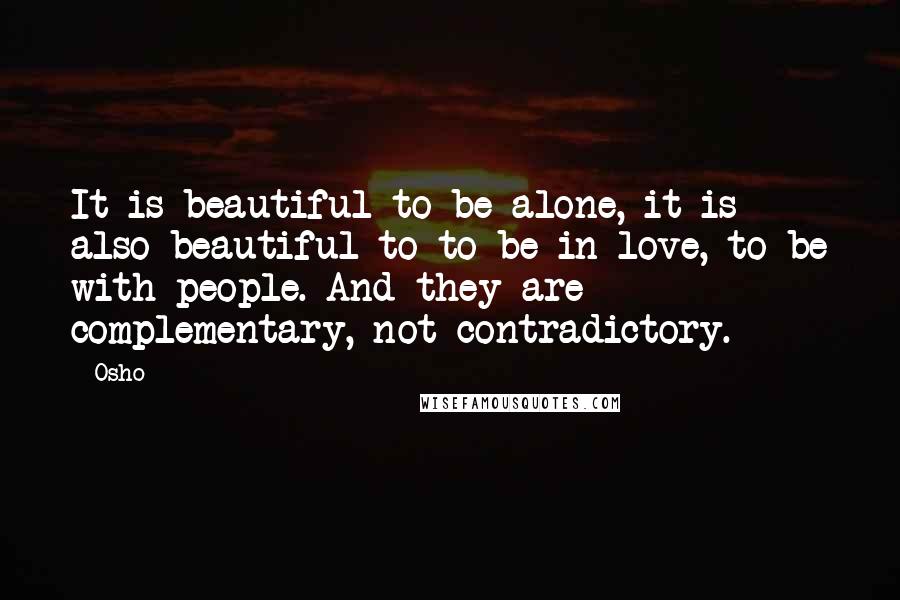 Osho Quotes: It is beautiful to be alone, it is also beautiful to to be in love, to be with people. And they are complementary, not contradictory.