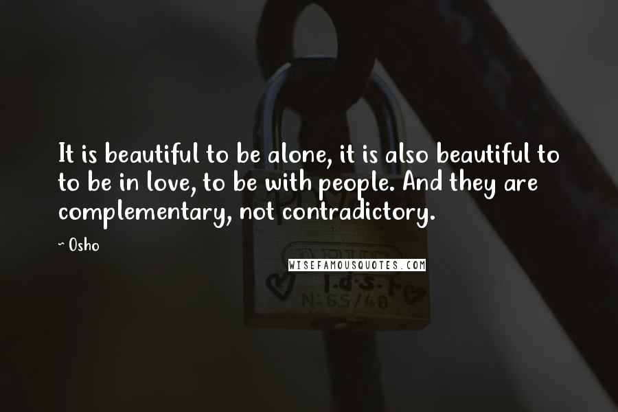 Osho Quotes: It is beautiful to be alone, it is also beautiful to to be in love, to be with people. And they are complementary, not contradictory.