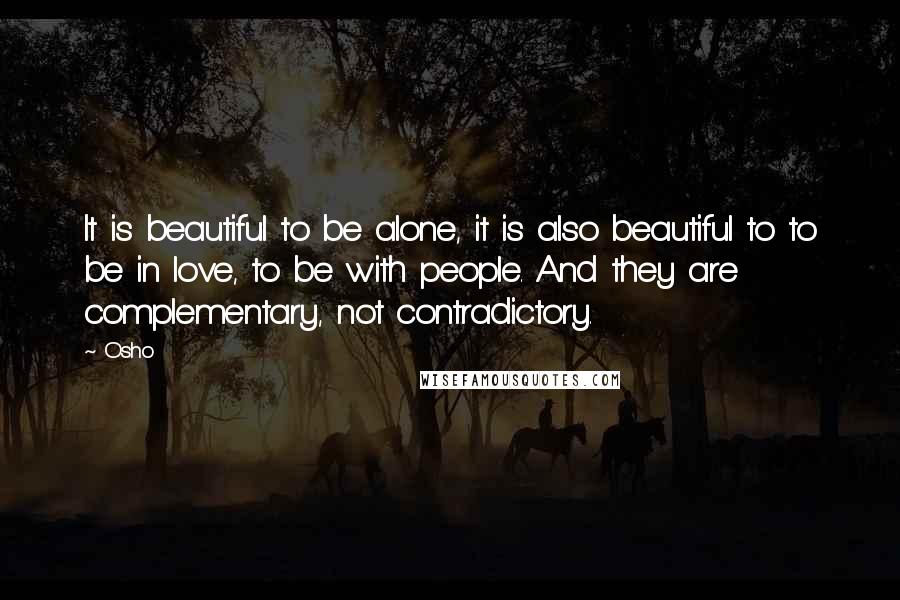 Osho Quotes: It is beautiful to be alone, it is also beautiful to to be in love, to be with people. And they are complementary, not contradictory.