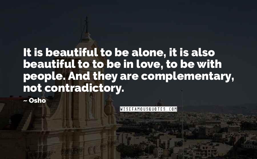 Osho Quotes: It is beautiful to be alone, it is also beautiful to to be in love, to be with people. And they are complementary, not contradictory.