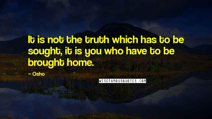 Osho Quotes: It is not the truth which has to be sought, it is you who have to be brought home.