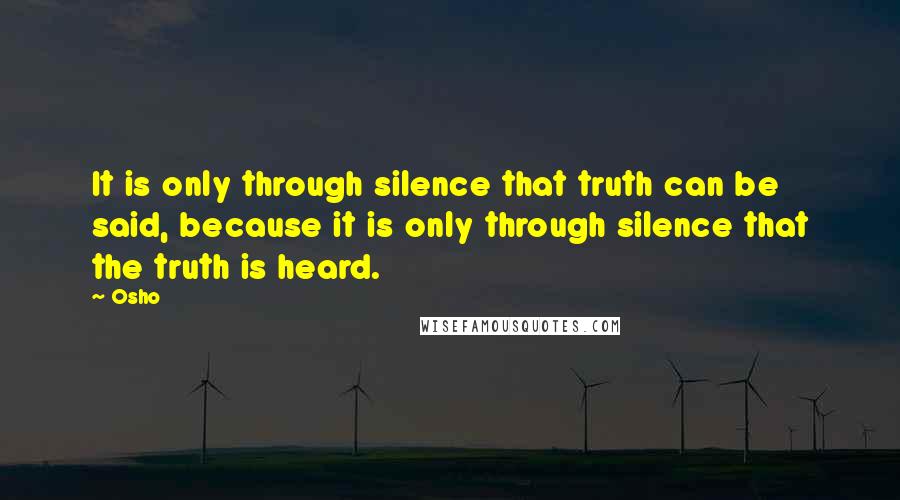 Osho Quotes: It is only through silence that truth can be said, because it is only through silence that the truth is heard.