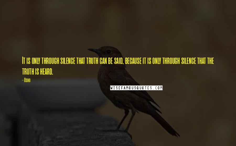 Osho Quotes: It is only through silence that truth can be said, because it is only through silence that the truth is heard.
