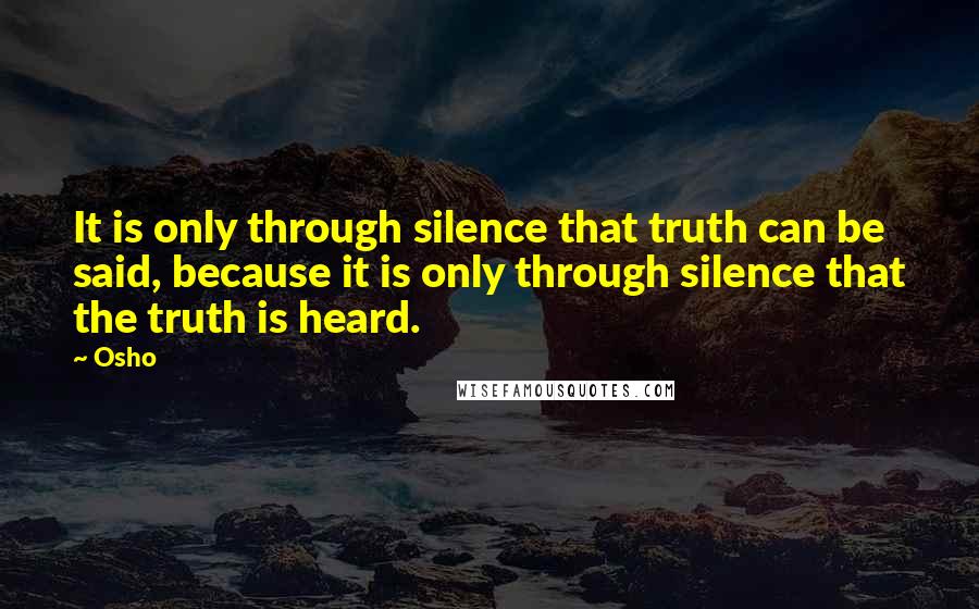 Osho Quotes: It is only through silence that truth can be said, because it is only through silence that the truth is heard.