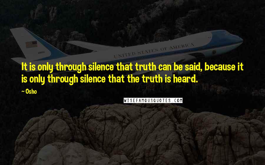Osho Quotes: It is only through silence that truth can be said, because it is only through silence that the truth is heard.