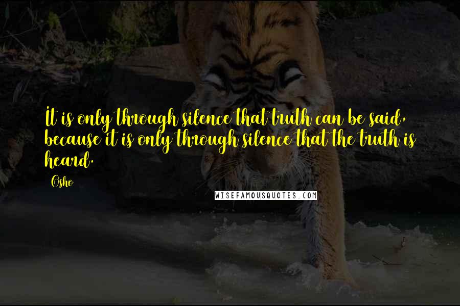 Osho Quotes: It is only through silence that truth can be said, because it is only through silence that the truth is heard.