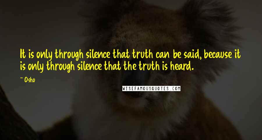 Osho Quotes: It is only through silence that truth can be said, because it is only through silence that the truth is heard.