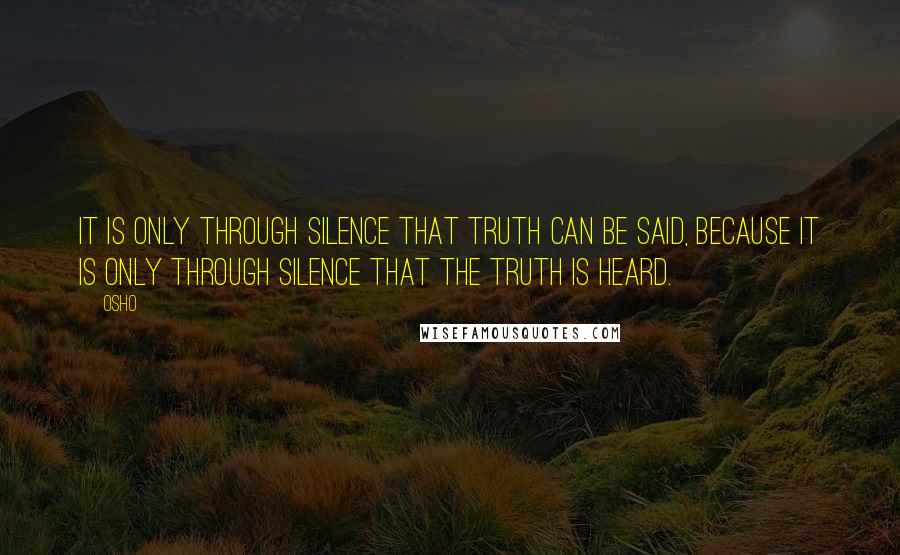 Osho Quotes: It is only through silence that truth can be said, because it is only through silence that the truth is heard.