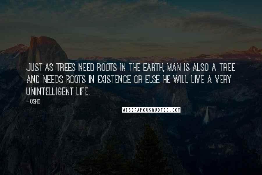 Osho Quotes: Just as trees need roots in the earth, man is also a tree and needs roots in existence or else he will live a very unintelligent life.