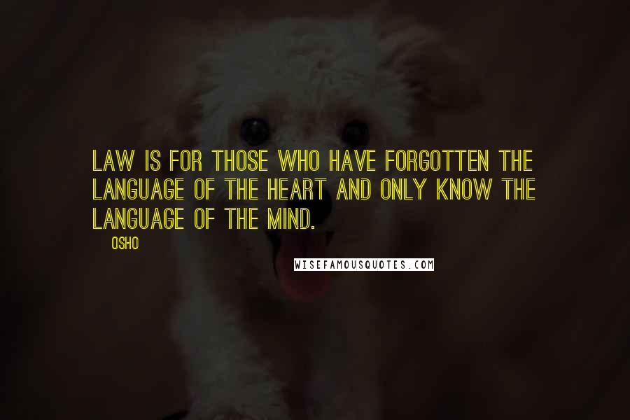 Osho Quotes: Law is for those who have forgotten the language of the heart and only know the language of the mind.