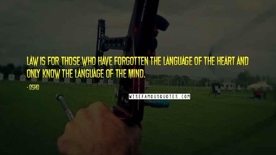 Osho Quotes: Law is for those who have forgotten the language of the heart and only know the language of the mind.
