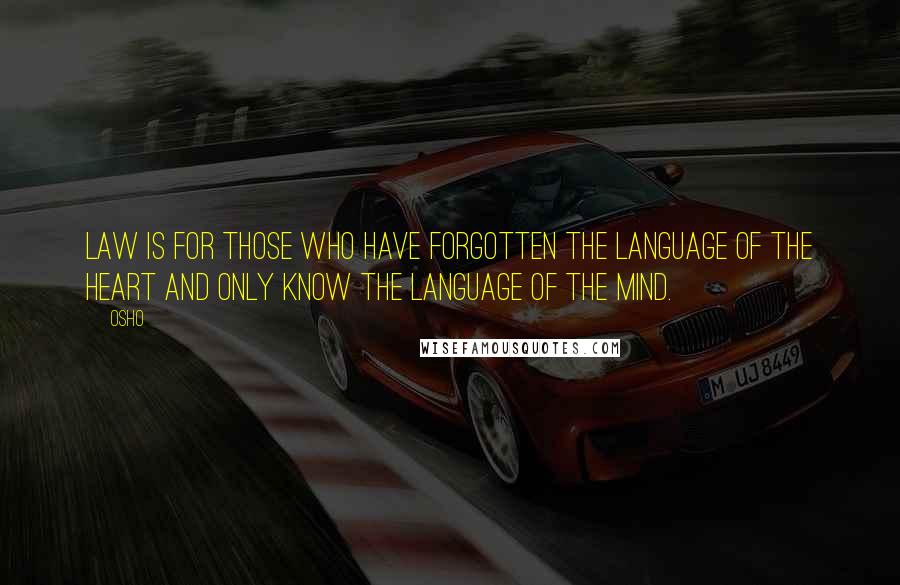 Osho Quotes: Law is for those who have forgotten the language of the heart and only know the language of the mind.
