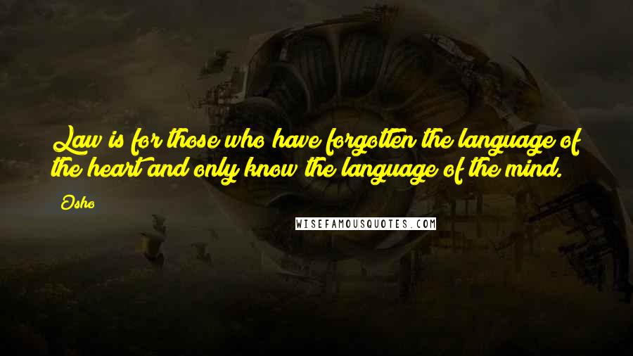 Osho Quotes: Law is for those who have forgotten the language of the heart and only know the language of the mind.