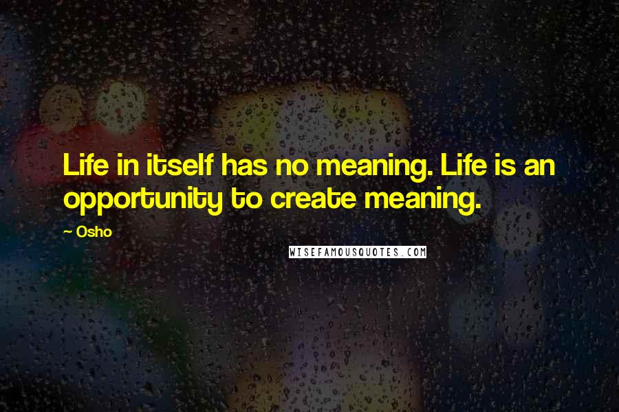 Osho Quotes: Life in itself has no meaning. Life is an opportunity to create meaning.