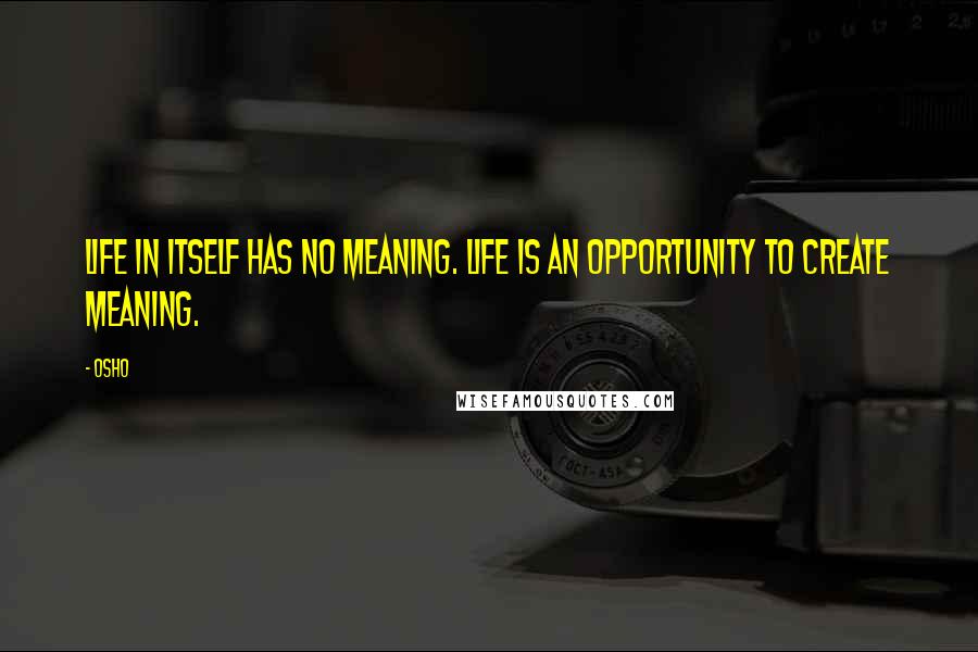 Osho Quotes: Life in itself has no meaning. Life is an opportunity to create meaning.