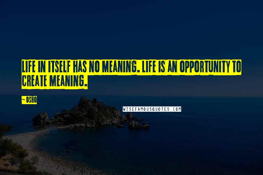 Osho Quotes: Life in itself has no meaning. Life is an opportunity to create meaning.