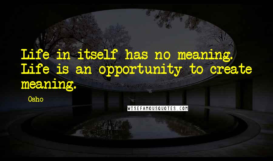 Osho Quotes: Life in itself has no meaning. Life is an opportunity to create meaning.