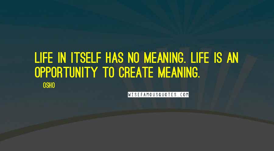 Osho Quotes: Life in itself has no meaning. Life is an opportunity to create meaning.