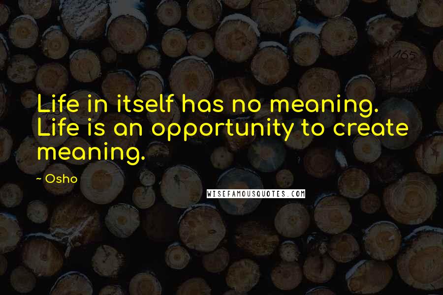 Osho Quotes: Life in itself has no meaning. Life is an opportunity to create meaning.