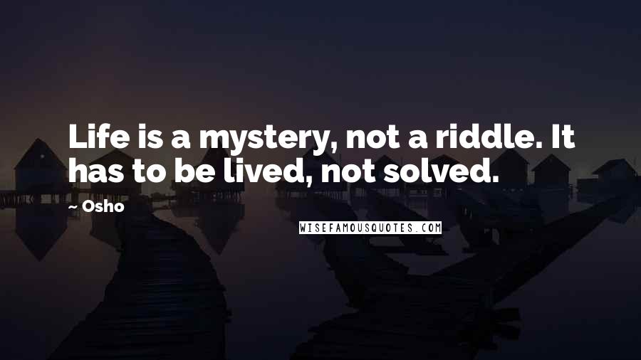 Osho Quotes: Life is a mystery, not a riddle. It has to be lived, not solved.