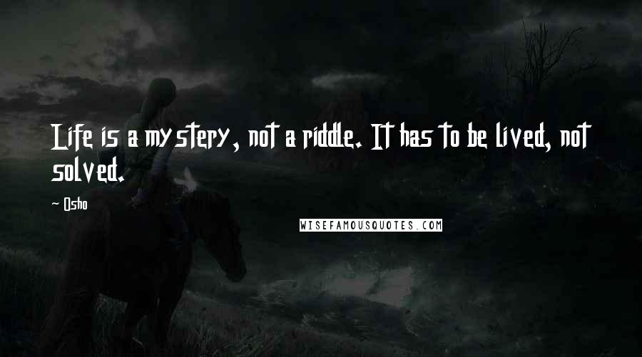 Osho Quotes: Life is a mystery, not a riddle. It has to be lived, not solved.