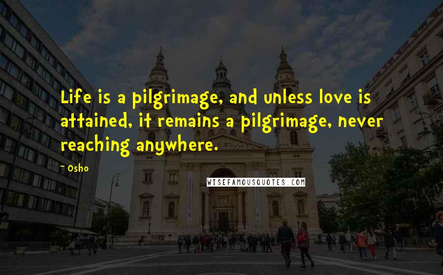 Osho Quotes: Life is a pilgrimage, and unless love is attained, it remains a pilgrimage, never reaching anywhere.