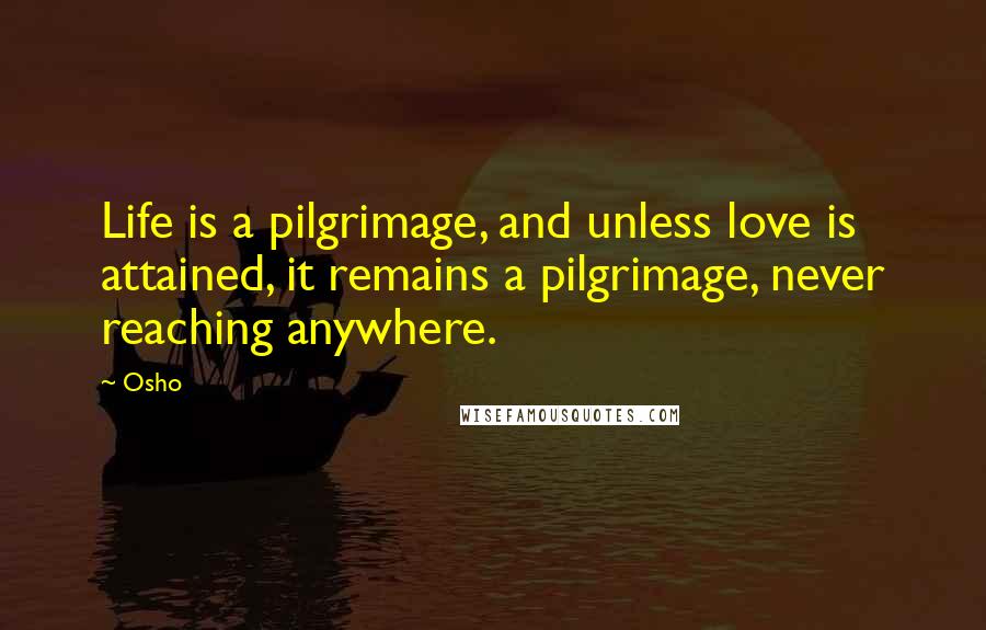 Osho Quotes: Life is a pilgrimage, and unless love is attained, it remains a pilgrimage, never reaching anywhere.