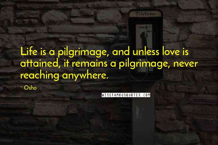 Osho Quotes: Life is a pilgrimage, and unless love is attained, it remains a pilgrimage, never reaching anywhere.