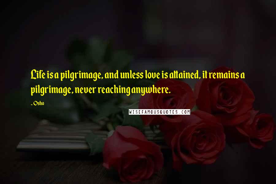 Osho Quotes: Life is a pilgrimage, and unless love is attained, it remains a pilgrimage, never reaching anywhere.