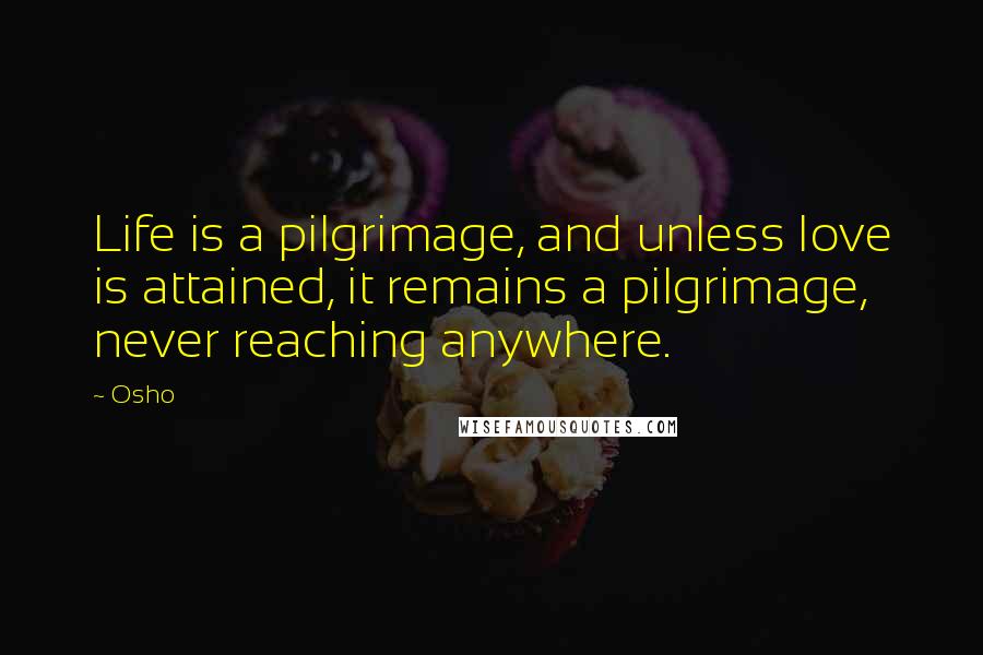 Osho Quotes: Life is a pilgrimage, and unless love is attained, it remains a pilgrimage, never reaching anywhere.