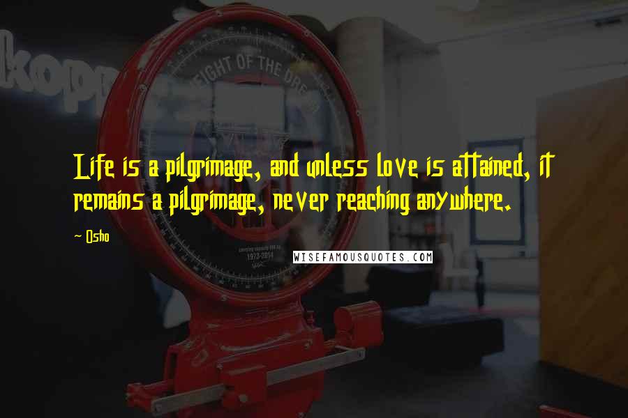 Osho Quotes: Life is a pilgrimage, and unless love is attained, it remains a pilgrimage, never reaching anywhere.