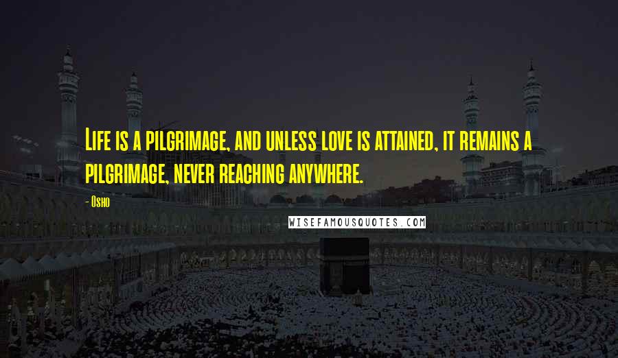 Osho Quotes: Life is a pilgrimage, and unless love is attained, it remains a pilgrimage, never reaching anywhere.