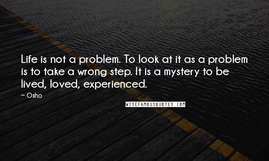 Osho Quotes: Life is not a problem. To look at it as a problem is to take a wrong step. It is a mystery to be lived, loved, experienced.