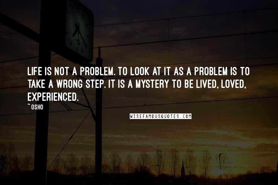 Osho Quotes: Life is not a problem. To look at it as a problem is to take a wrong step. It is a mystery to be lived, loved, experienced.