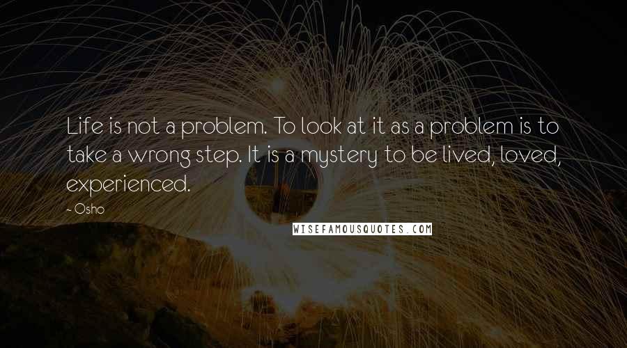 Osho Quotes: Life is not a problem. To look at it as a problem is to take a wrong step. It is a mystery to be lived, loved, experienced.