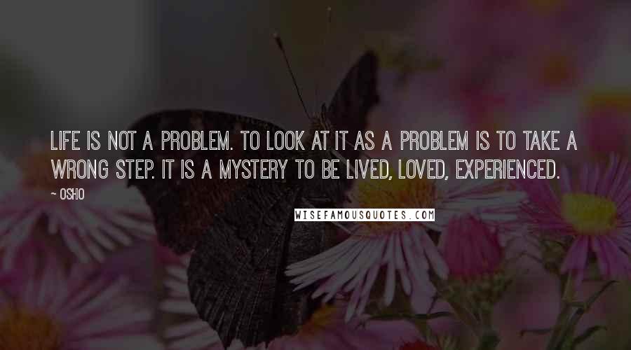 Osho Quotes: Life is not a problem. To look at it as a problem is to take a wrong step. It is a mystery to be lived, loved, experienced.