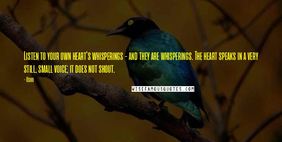 Osho Quotes: Listen to your own heart's whisperings - and they are whisperings. The heart speaks in a very still, small voice; it does not shout.