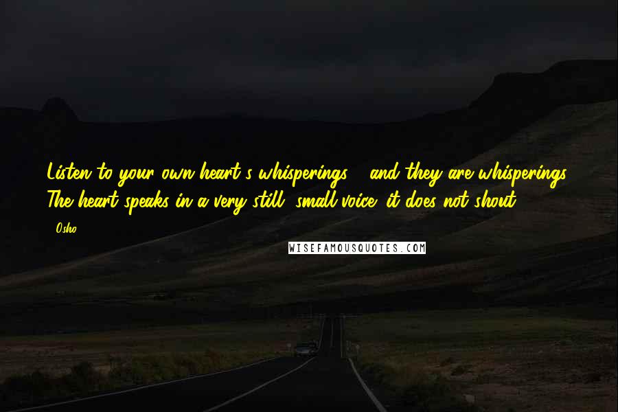 Osho Quotes: Listen to your own heart's whisperings - and they are whisperings. The heart speaks in a very still, small voice; it does not shout.