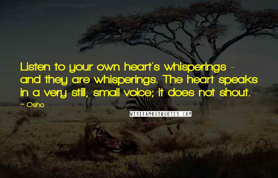 Osho Quotes: Listen to your own heart's whisperings - and they are whisperings. The heart speaks in a very still, small voice; it does not shout.