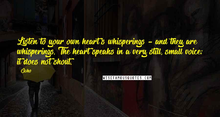 Osho Quotes: Listen to your own heart's whisperings - and they are whisperings. The heart speaks in a very still, small voice; it does not shout.